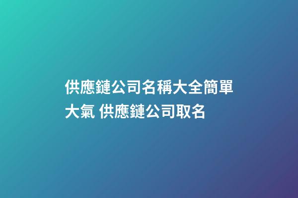 供應鏈公司名稱大全簡單大氣 供應鏈公司取名-第1張-公司起名-玄機派